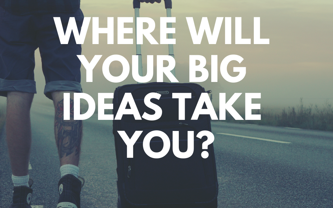 Where Will Your Big Ideas Take You?